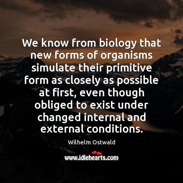 We know from biology that new forms of organisms simulate their primitive Wilhelm Ostwald Picture Quote