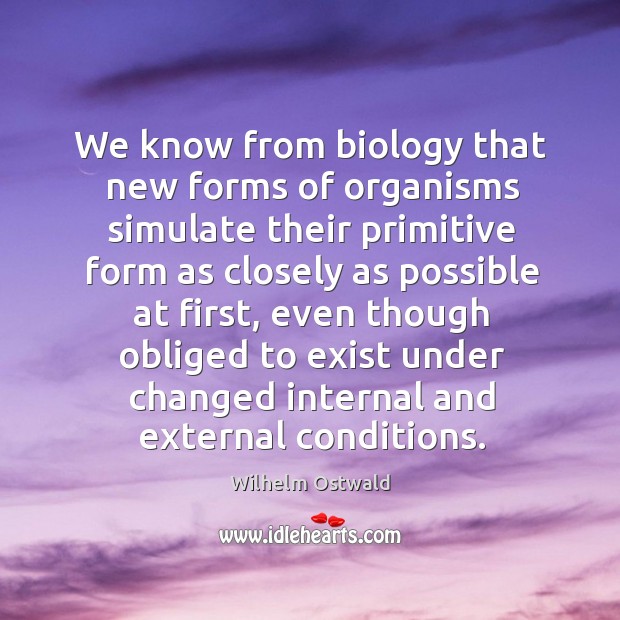 We know from biology that new forms of organisms simulate their primitive form as closely as Wilhelm Ostwald Picture Quote