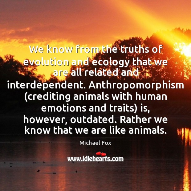 We know from the truths of evolution and ecology that we are Michael Fox Picture Quote
