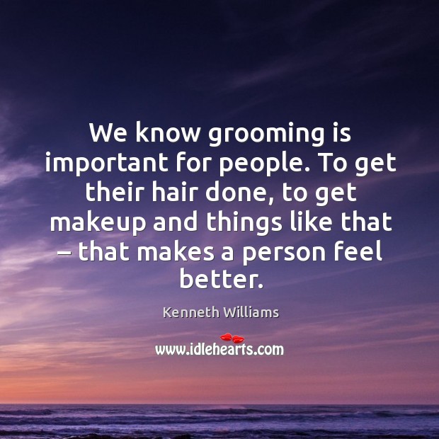 We know grooming is important for people. To get their hair done, to get makeup Kenneth Williams Picture Quote