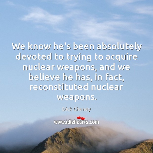 We know he’s been absolutely devoted to trying to acquire nuclear weapons, Dick Cheney Picture Quote