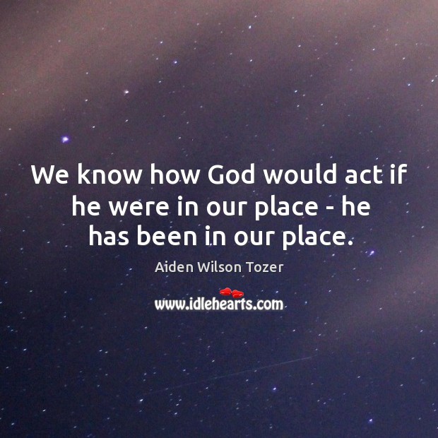 We know how God would act if he were in our place – he has been in our place. Aiden Wilson Tozer Picture Quote