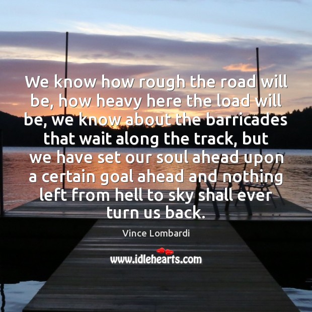 We know how rough the road will be, how heavy here the Vince Lombardi Picture Quote