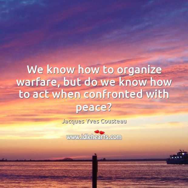 We know how to organize warfare, but do we know how to act when confronted with peace? Jacques Yves Cousteau Picture Quote