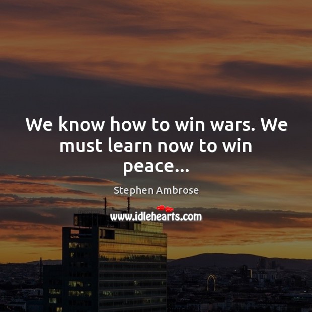 We know how to win wars. We must learn now to win peace… Stephen Ambrose Picture Quote