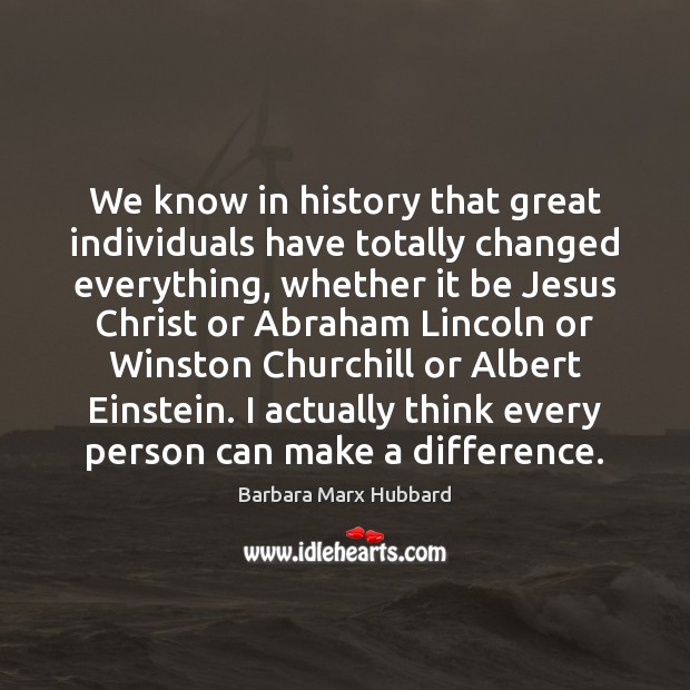 We know in history that great individuals have totally changed everything, whether Barbara Marx Hubbard Picture Quote