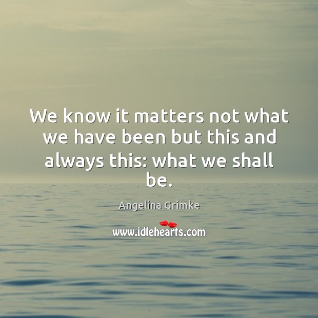 We know it matters not what we have been but this and always this: what we shall be. Angelina Grimke Picture Quote