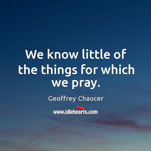 We know little of the things for which we pray. Geoffrey Chaucer Picture Quote