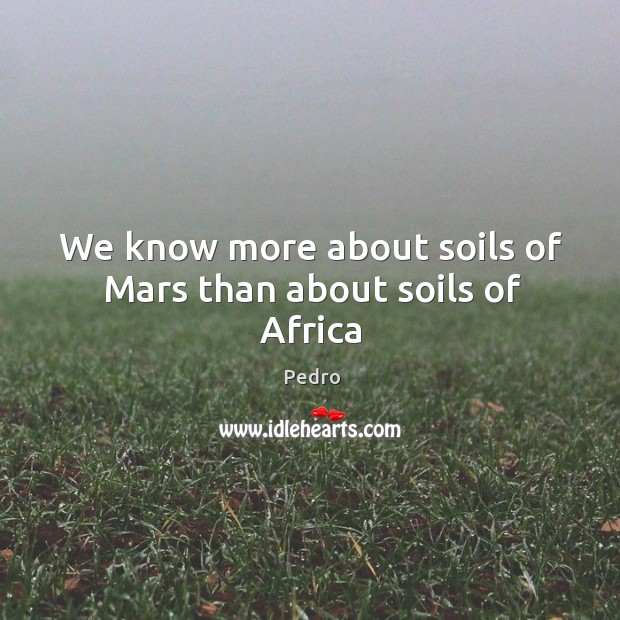 We know more about soils of Mars than about soils of Africa Pedro Picture Quote