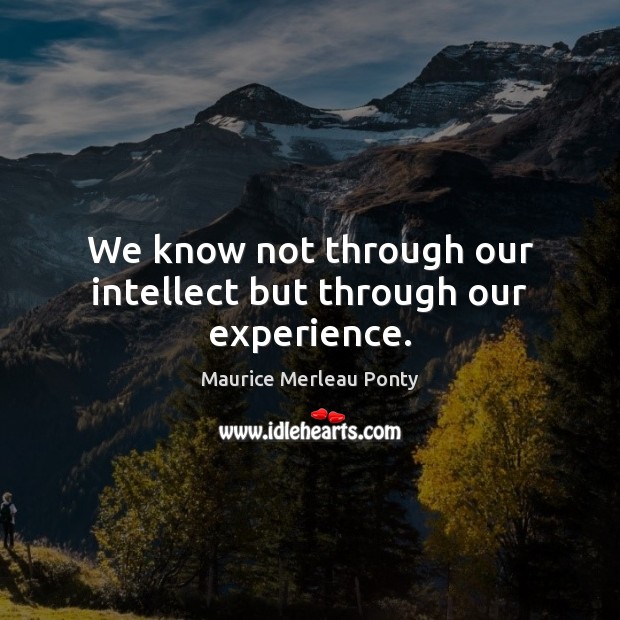 We know not through our intellect but through our experience. Maurice Merleau Ponty Picture Quote
