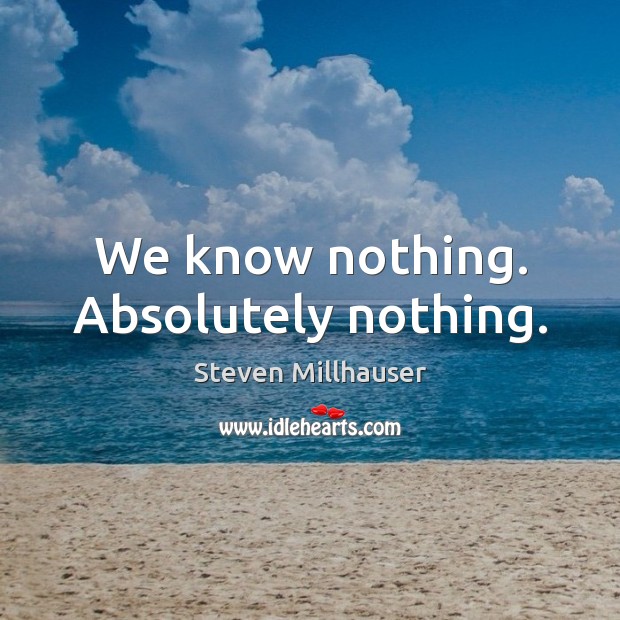 We know nothing. Absolutely nothing. Steven Millhauser Picture Quote