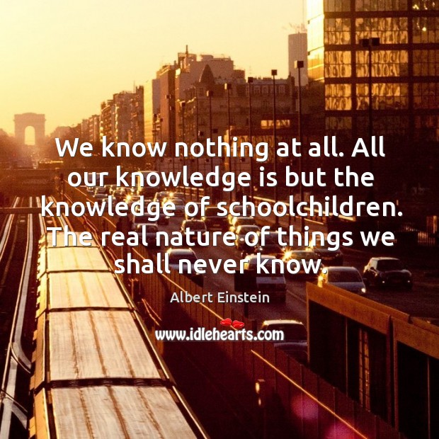 We know nothing at all. All our knowledge is but the knowledge Image