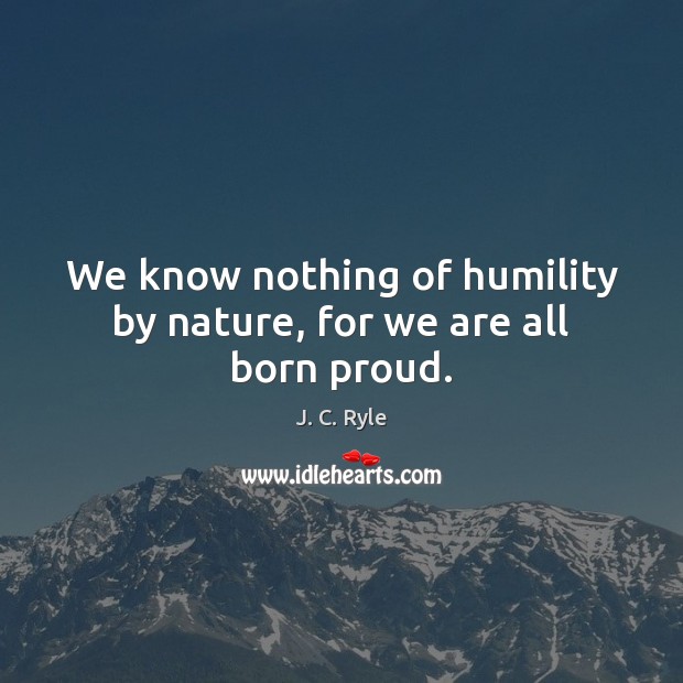 We know nothing of humility by nature, for we are all born proud. Image