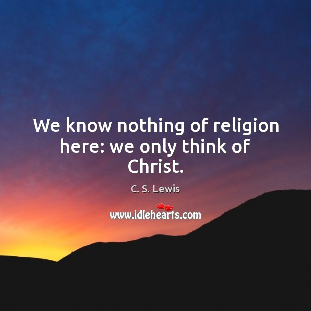We know nothing of religion here: we only think of Christ. C. S. Lewis Picture Quote
