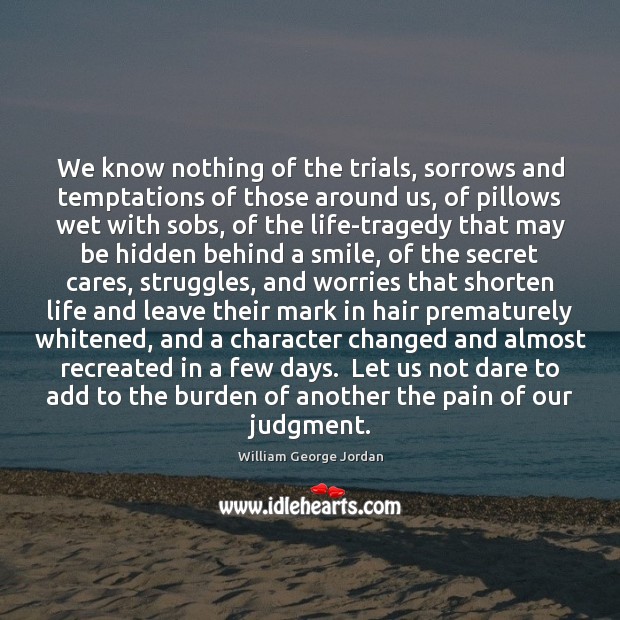 We know nothing of the trials, sorrows and temptations of those around William George Jordan Picture Quote