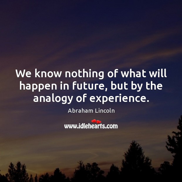 We know nothing of what will happen in future, but by the analogy of experience. Abraham Lincoln Picture Quote
