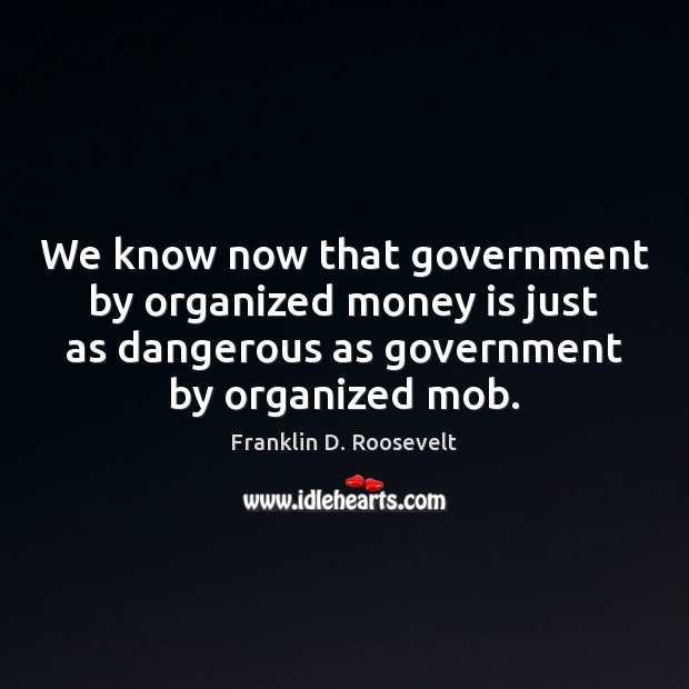 We know now that government by organized money is just as dangerous Franklin D. Roosevelt Picture Quote