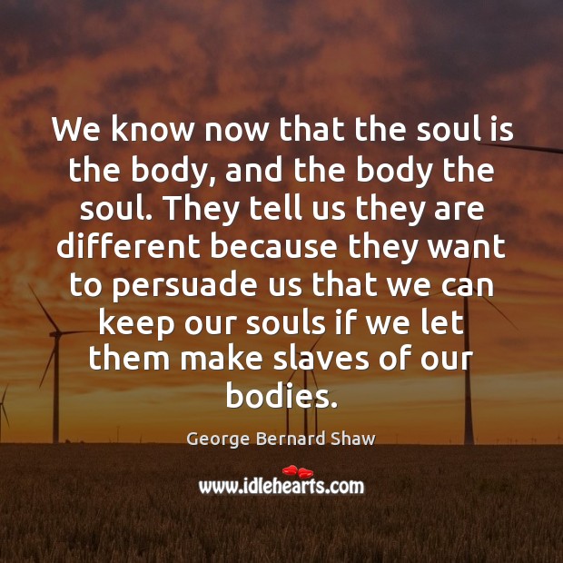 We know now that the soul is the body, and the body George Bernard Shaw Picture Quote