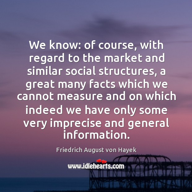 We know: of course, with regard to the market and similar social structures, a great many Friedrich August von Hayek Picture Quote