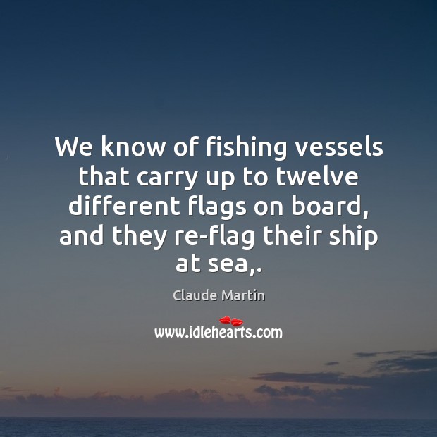 We know of fishing vessels that carry up to twelve different flags Claude Martin Picture Quote