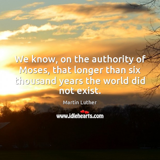 We know, on the authority of Moses, that longer than six thousand Martin Luther Picture Quote