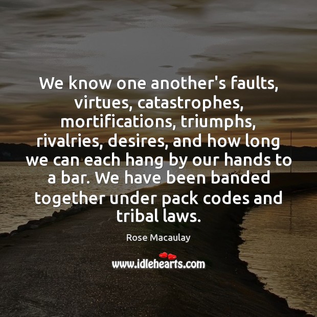 We know one another’s faults, virtues, catastrophes, mortifications, triumphs, rivalries, desires, and Rose Macaulay Picture Quote