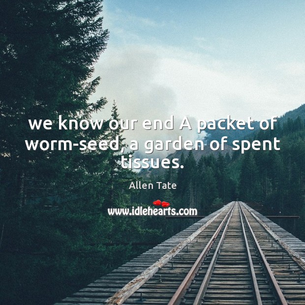We know our end A packet of worm-seed, a garden of spent tissues. Allen Tate Picture Quote