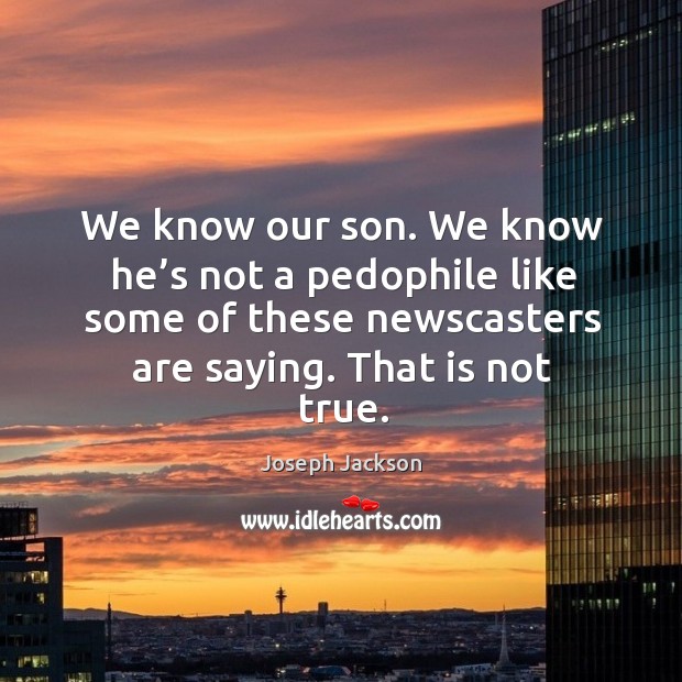 We know our son. We know he’s not a pedophile like some of these newscasters are saying. That is not true. Joseph Jackson Picture Quote