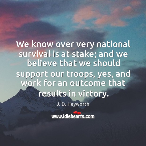 We know over very national survival is at stake; and we believe that we J. D. Hayworth Picture Quote