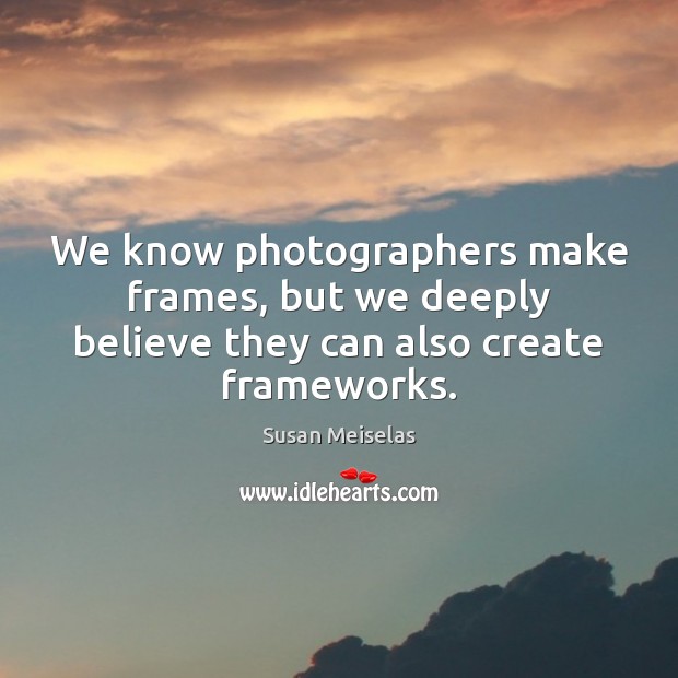 We know photographers make frames, but we deeply believe they can also create frameworks. Susan Meiselas Picture Quote