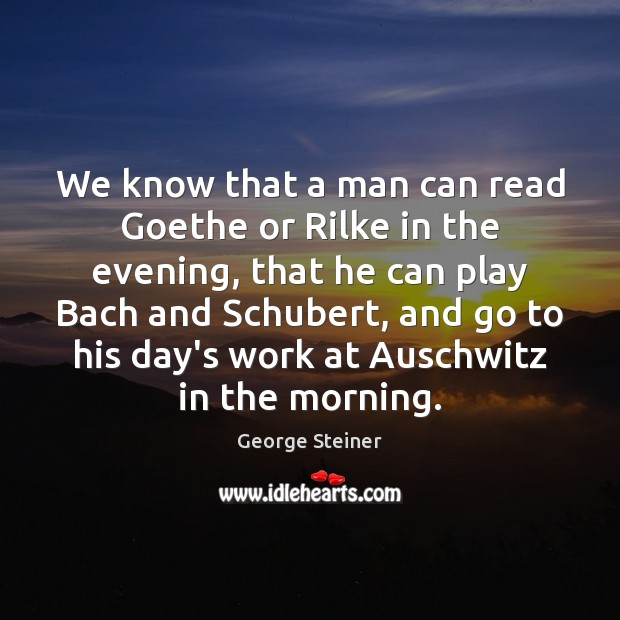 We know that a man can read Goethe or Rilke in the Image