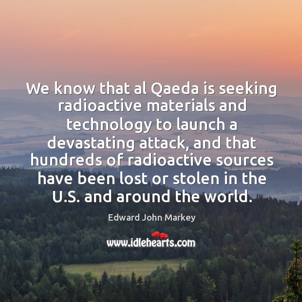 We know that al qaeda is seeking radioactive materials and technology to launch a devastating attack Edward John Markey Picture Quote