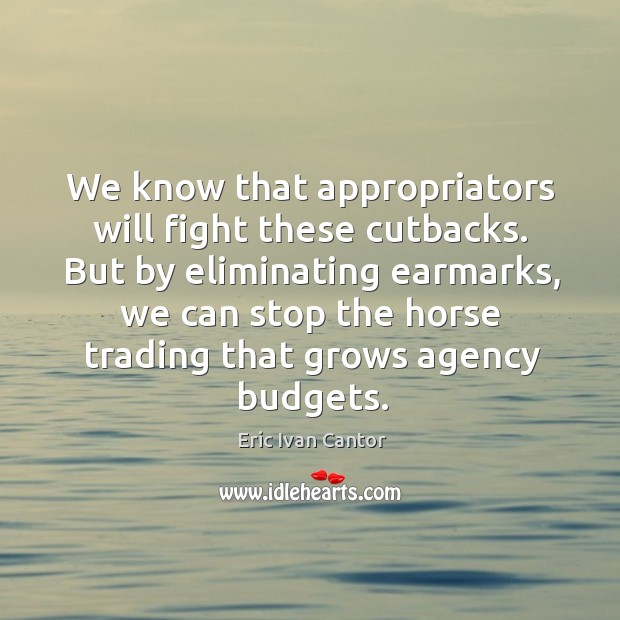 We know that appropriators will fight these cutbacks. Eric Ivan Cantor Picture Quote