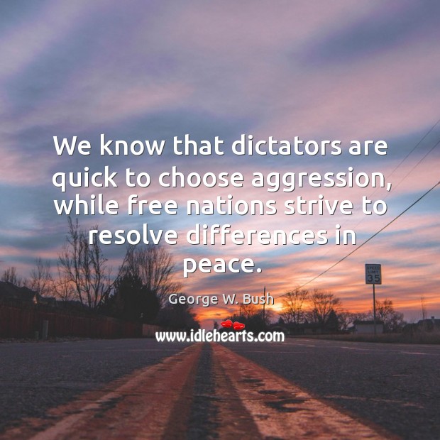 We know that dictators are quick to choose aggression, while free nations strive to resolve differences in peace. George W. Bush Picture Quote