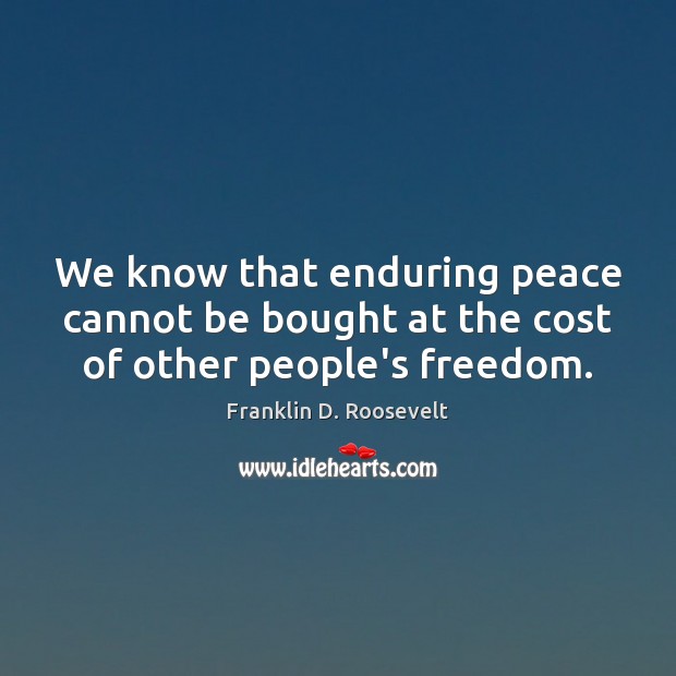 We know that enduring peace cannot be bought at the cost of other people’s freedom. Image