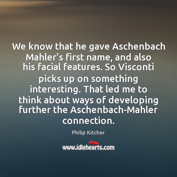 We know that he gave Aschenbach Mahler’s first name, and also his Philip Kitcher Picture Quote