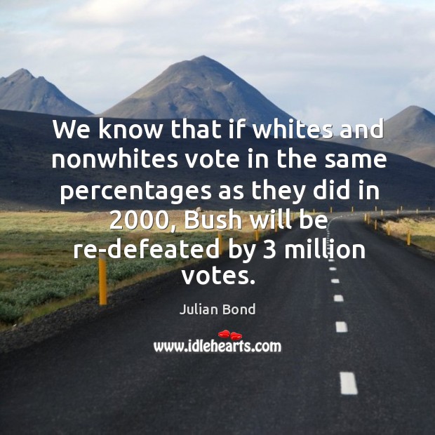 We know that if whites and nonwhites vote in the same percentages Julian Bond Picture Quote