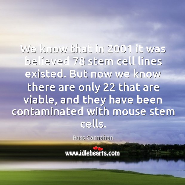 We know that in 2001 it was believed 78 stem cell lines existed. Russ Carnahan Picture Quote