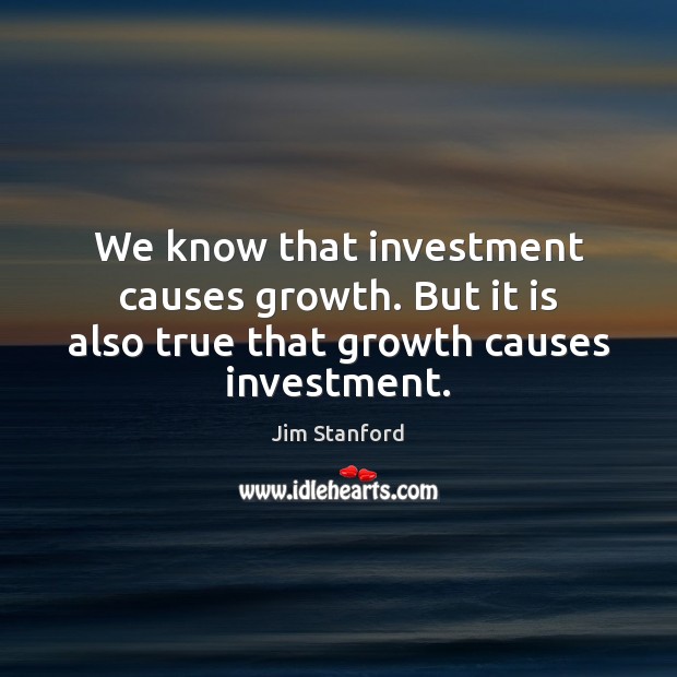 We know that investment causes growth. But it is also true that growth causes investment. Jim Stanford Picture Quote