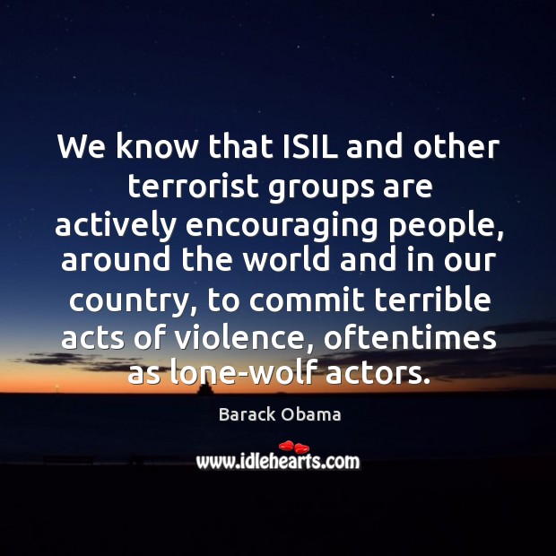 We know that ISIL and other terrorist groups are actively encouraging people, 