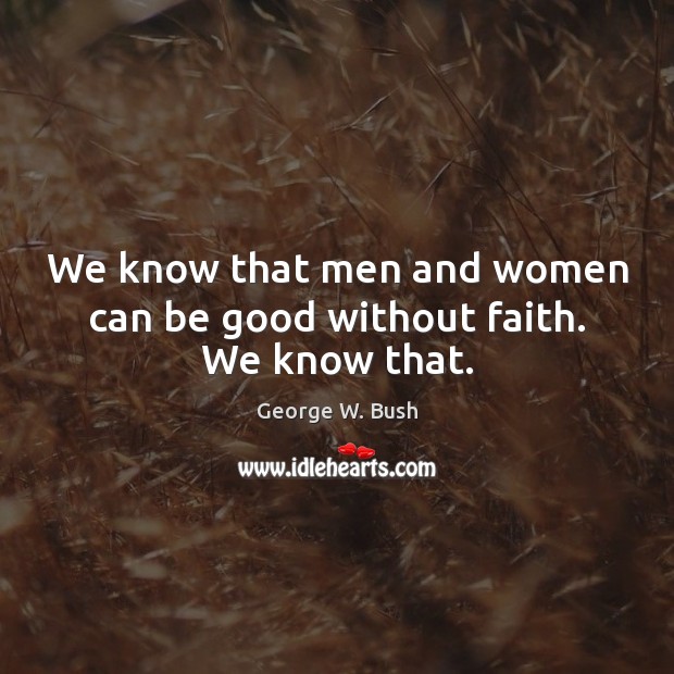 We know that men and women can be good without faith. We know that. George W. Bush Picture Quote