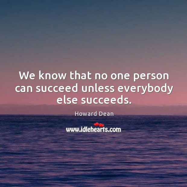 We know that no one person can succeed unless everybody else succeeds. Howard Dean Picture Quote