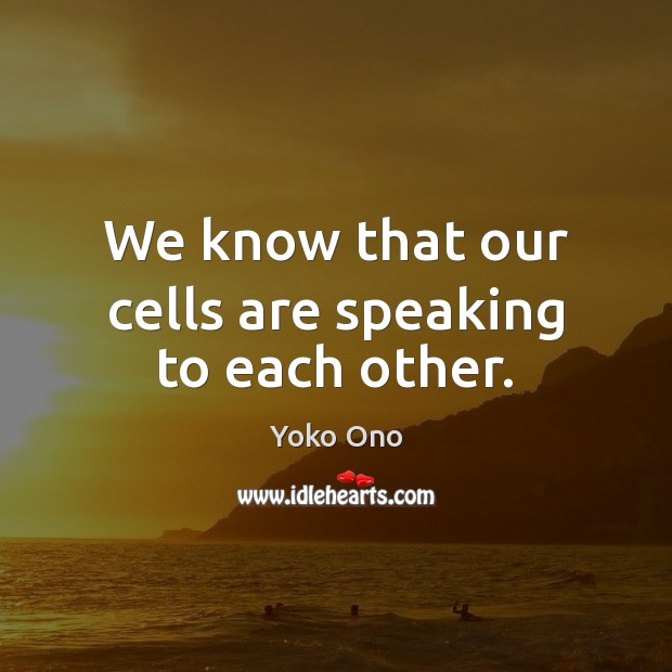 We know that our cells are speaking to each other. Yoko Ono Picture Quote