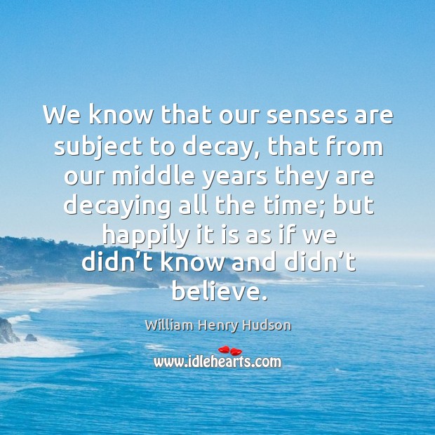 We know that our senses are subject to decay, that from our middle years they are decaying all the time; William Henry Hudson Picture Quote