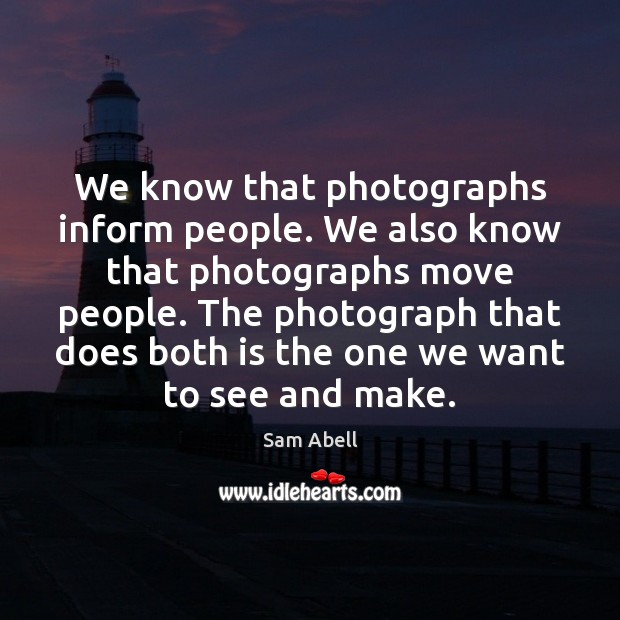 We know that photographs inform people. We also know that photographs move Sam Abell Picture Quote