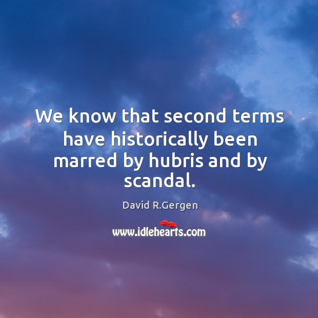 We know that second terms have historically been marred by hubris and by scandal. David R.Gergen Picture Quote