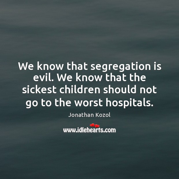 We know that segregation is evil. We know that the sickest children Jonathan Kozol Picture Quote