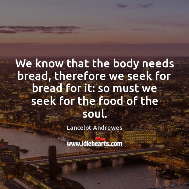 We know that the body needs bread, therefore we seek for bread Lancelot Andrewes Picture Quote