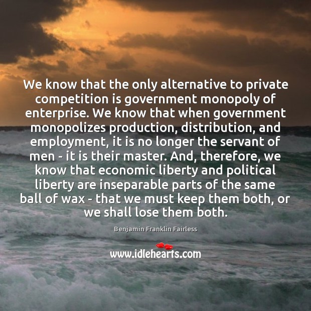 We know that the only alternative to private competition is government monopoly Benjamin Franklin Fairless Picture Quote