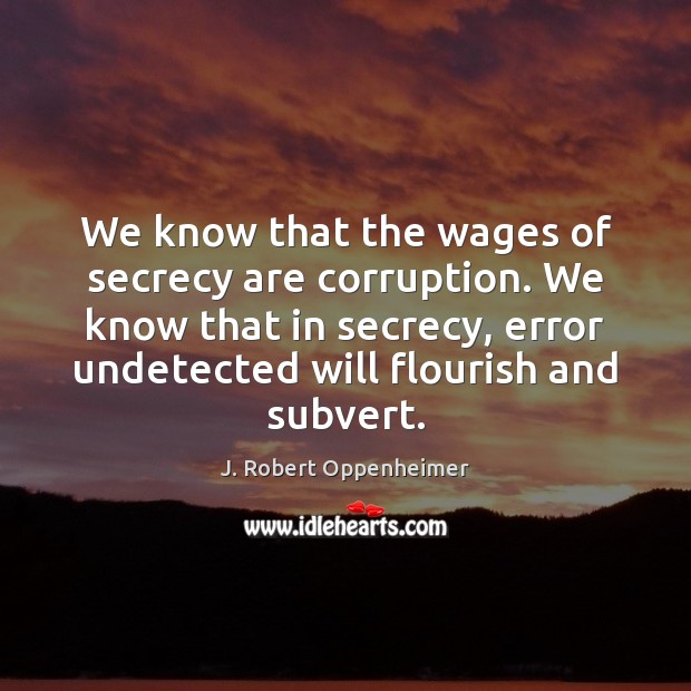 We know that the wages of secrecy are corruption. We know that J. Robert Oppenheimer Picture Quote